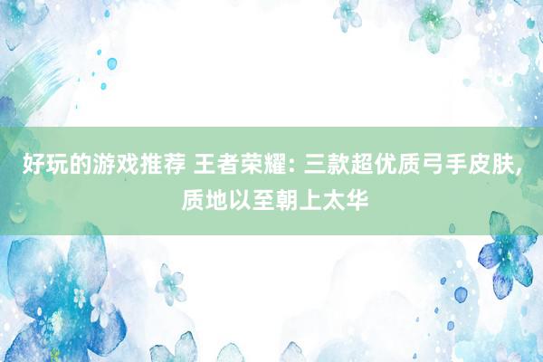 好玩的游戏推荐 王者荣耀: 三款超优质弓手皮肤, 质地以至朝上太华