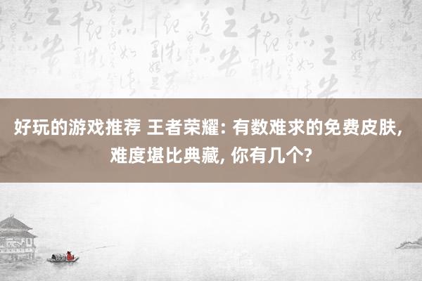 好玩的游戏推荐 王者荣耀: 有数难求的免费皮肤, 难度堪比典藏, 你有几个?