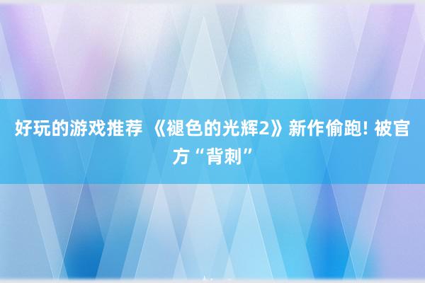 好玩的游戏推荐 《褪色的光辉2》新作偷跑! 被官方“背刺”