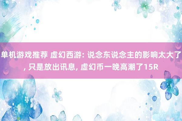 单机游戏推荐 虚幻西游: 说念东说念主的影响太大了, 只是放出讯息, 虚幻币一晚高潮了15R