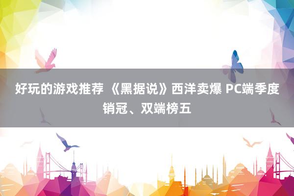 好玩的游戏推荐 《黑据说》西洋卖爆 PC端季度销冠、双端榜五