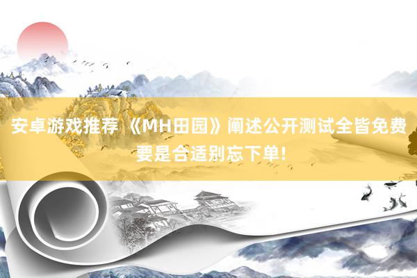 安卓游戏推荐 《MH田园》阐述公开测试全皆免费 要是合适别忘下单!