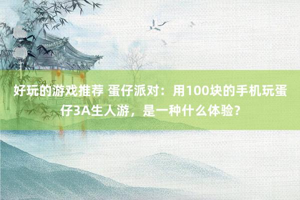 好玩的游戏推荐 蛋仔派对：用100块的手机玩蛋仔3A生人游，是一种什么体验？