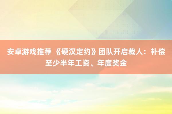 安卓游戏推荐 《硬汉定约》团队开启裁人：补偿至少半年工资、年度奖金