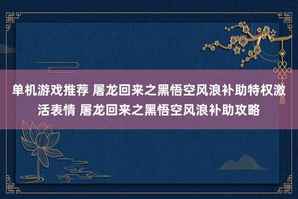 单机游戏推荐 屠龙回来之黑悟空风浪补助特权激活表情 屠龙回来之黑悟空风浪补助攻略