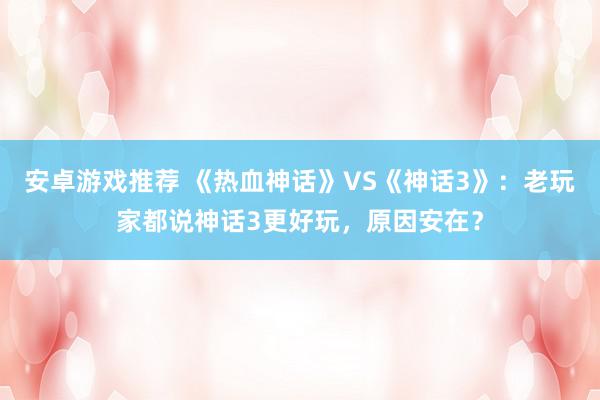 安卓游戏推荐 《热血神话》VS《神话3》：老玩家都说神话3更好玩，原因安在？