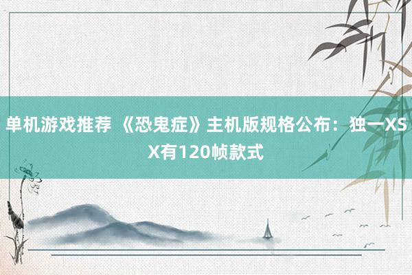 单机游戏推荐 《恐鬼症》主机版规格公布：独一XSX有120帧款式