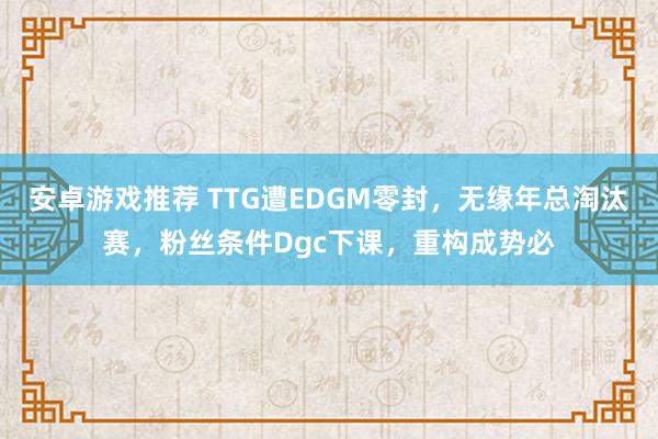 安卓游戏推荐 TTG遭EDGM零封，无缘年总淘汰赛，粉丝条件Dgc下课，重构成势必