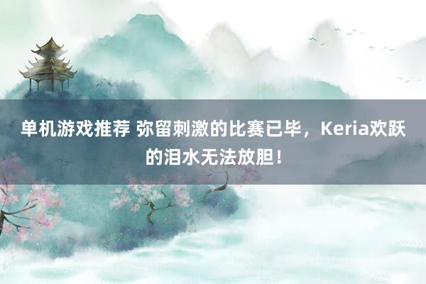 单机游戏推荐 弥留刺激的比赛已毕，Keria欢跃的泪水无法放胆！