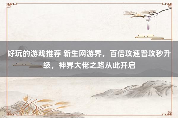 好玩的游戏推荐 新生网游界，百倍攻速普攻秒升级，神界大佬之路从此开启