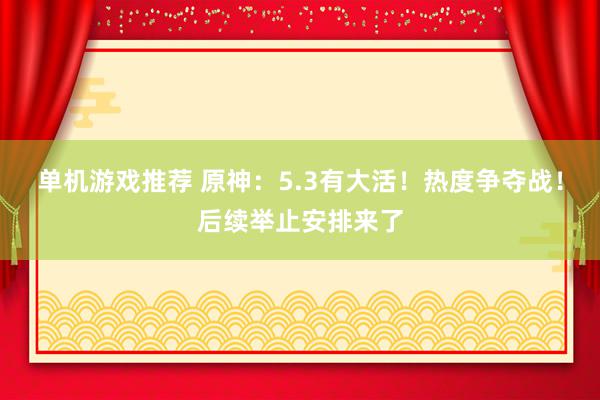 单机游戏推荐 原神：5.3有大活！热度争夺战！后续举止安排来了