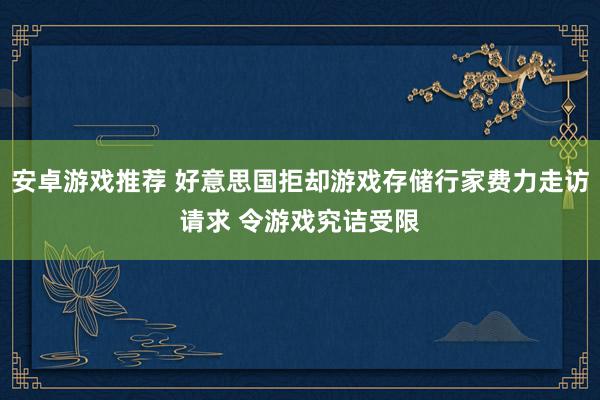 安卓游戏推荐 好意思国拒却游戏存储行家费力走访请求 令游戏究诘受限