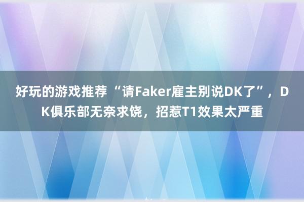 好玩的游戏推荐 “请Faker雇主别说DK了”，DK俱乐部无奈求饶，招惹T1效果太严重