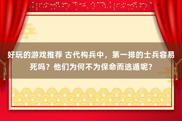 好玩的游戏推荐 古代构兵中，第一排的士兵容易死吗？他们为何不为保命而逃遁呢？