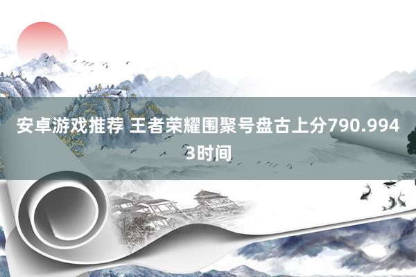 安卓游戏推荐 王者荣耀围聚号盘古上分790.9943时间