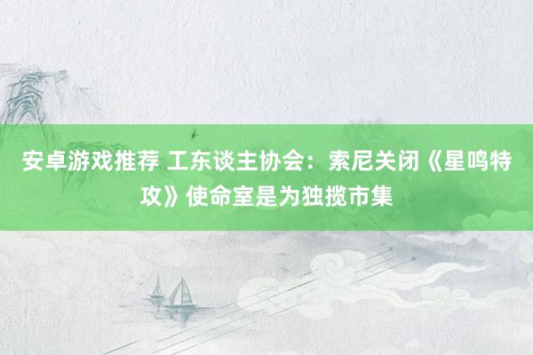 安卓游戏推荐 工东谈主协会：索尼关闭《星鸣特攻》使命室是为独揽市集