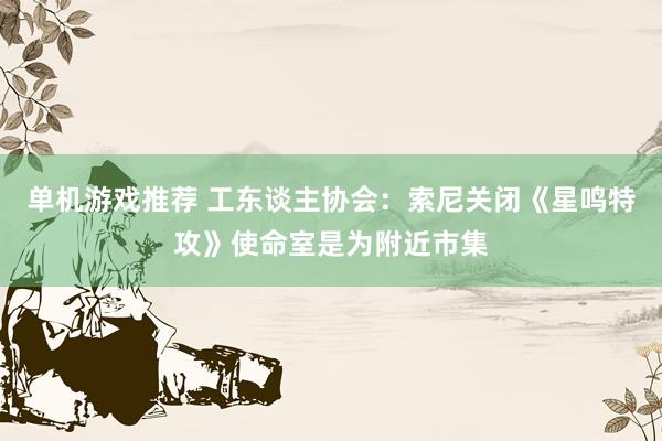 单机游戏推荐 工东谈主协会：索尼关闭《星鸣特攻》使命室是为附近市集