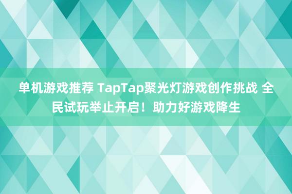 单机游戏推荐 TapTap聚光灯游戏创作挑战 全民试玩举止开启！助力好游戏降生