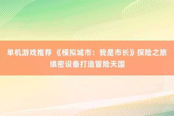 单机游戏推荐 《模拟城市：我是市长》探险之旅缜密设备打造冒险天国