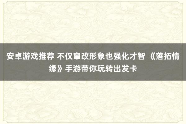 安卓游戏推荐 不仅窜改形象也强化才智 《落拓情缘》手游带你玩转出发卡