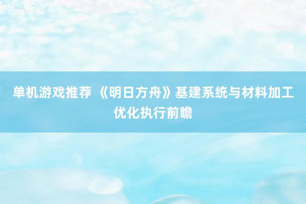 单机游戏推荐 《明日方舟》基建系统与材料加工优化执行前瞻