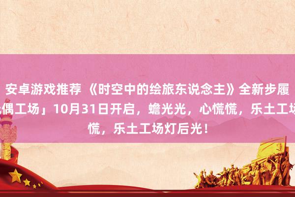 安卓游戏推荐 《时空中的绘旅东说念主》全新步履「心慌玩偶工场」10月31日开启，蟾光光，心慌慌，乐土工场灯后光！