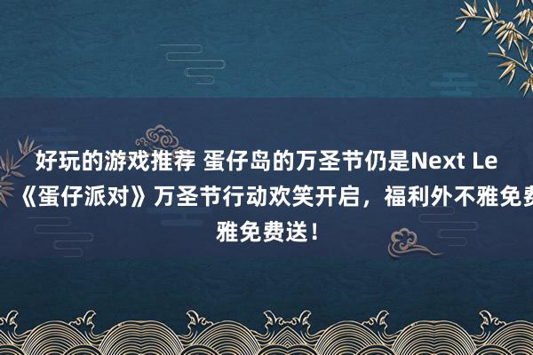 好玩的游戏推荐 蛋仔岛的万圣节仍是Next Level！《蛋仔派对》万圣节行动欢笑开启，福利外不雅免费送！