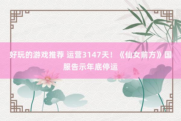 好玩的游戏推荐 运营3147天！《仙女前方》国服告示年底停运