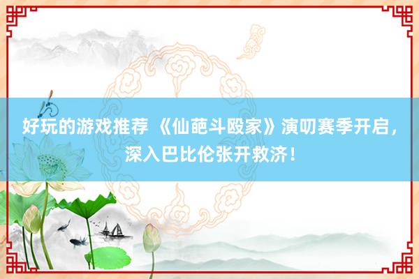 好玩的游戏推荐 《仙葩斗殴家》演叨赛季开启，深入巴比伦张开救济！