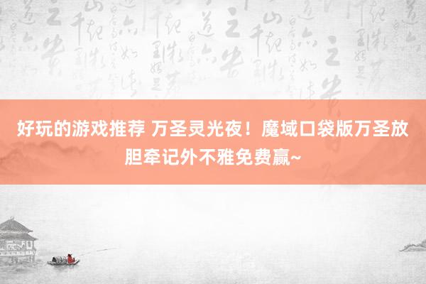 好玩的游戏推荐 万圣灵光夜！魔域口袋版万圣放胆牵记外不雅免费赢~