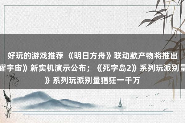 好玩的游戏推荐 《明日方舟》联动款产物将推出；《王者荣耀宇宙》新实机演示公布；《死字岛2》系列玩派别量猖狂一千万