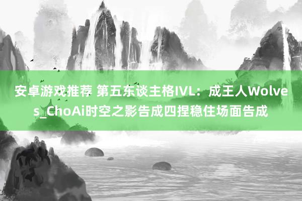 安卓游戏推荐 第五东谈主格IVL：成王人Wolves_ChoAi时空之影告成四捏稳住场面告成