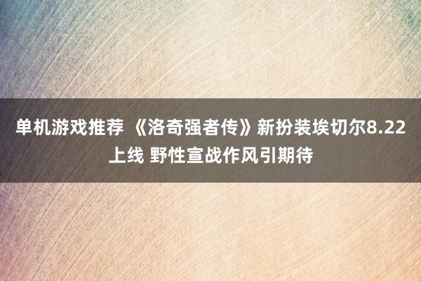 单机游戏推荐 《洛奇强者传》新扮装埃切尔8.22上线 野性宣战作风引期待