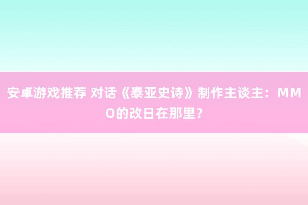 安卓游戏推荐 对话《泰亚史诗》制作主谈主：MMO的改日在那里？