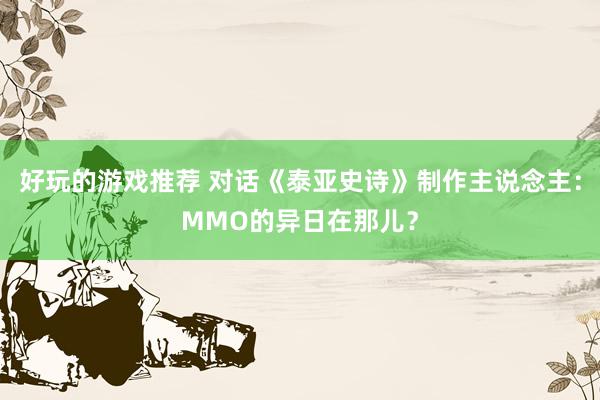 好玩的游戏推荐 对话《泰亚史诗》制作主说念主：MMO的异日在那儿？