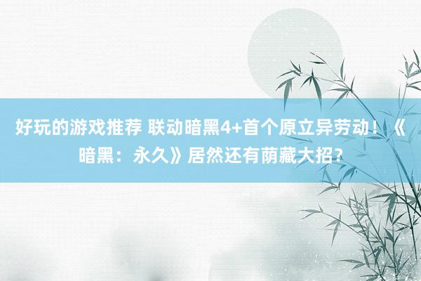 好玩的游戏推荐 联动暗黑4+首个原立异劳动！《暗黑：永久》居然还有荫藏大招？