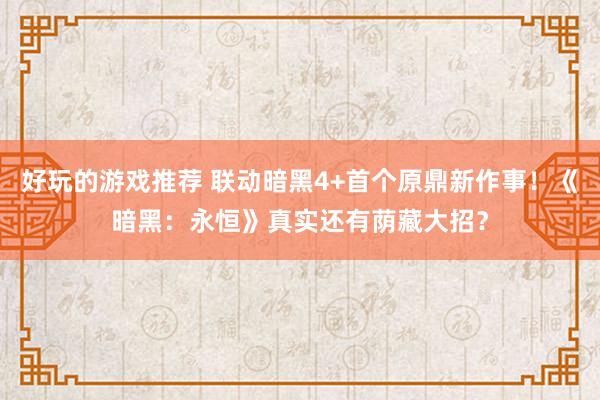 好玩的游戏推荐 联动暗黑4+首个原鼎新作事！《暗黑：永恒》真实还有荫藏大招？