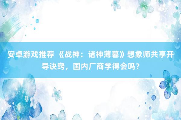 安卓游戏推荐 《战神：诸神薄暮》想象师共享开导诀窍，国内厂商学得会吗？