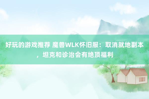 好玩的游戏推荐 魔兽WLK怀旧服：取消就地副本，坦克和诊治会有绝顶福利