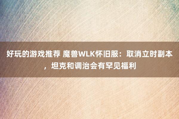 好玩的游戏推荐 魔兽WLK怀旧服：取消立时副本，坦克和调治会有罕见福利