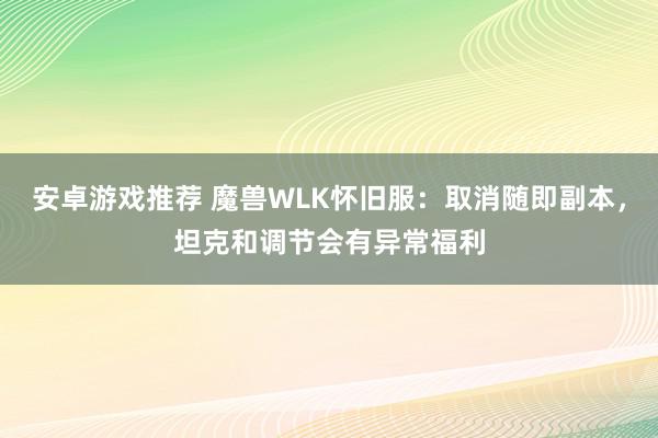 安卓游戏推荐 魔兽WLK怀旧服：取消随即副本，坦克和调节会有异常福利