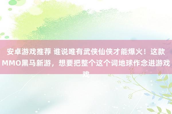 安卓游戏推荐 谁说唯有武侠仙侠才能爆火！这款MMO黑马新游，想要把整个这个词地球作念进游戏