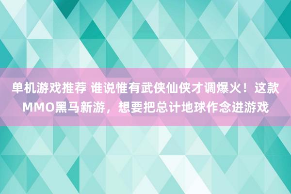 单机游戏推荐 谁说惟有武侠仙侠才调爆火！这款MMO黑马新游，想要把总计地球作念进游戏