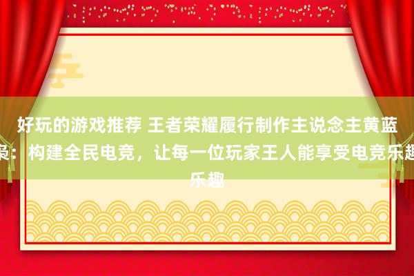 好玩的游戏推荐 王者荣耀履行制作主说念主黄蓝枭：构建全民电竞，让每一位玩家王人能享受电竞乐趣