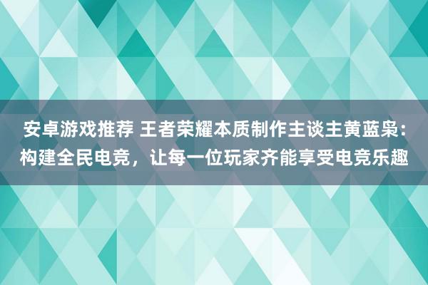 安卓游戏推荐 王者荣耀本质制作主谈主黄蓝枭：构建全民电竞，让每一位玩家齐能享受电竞乐趣