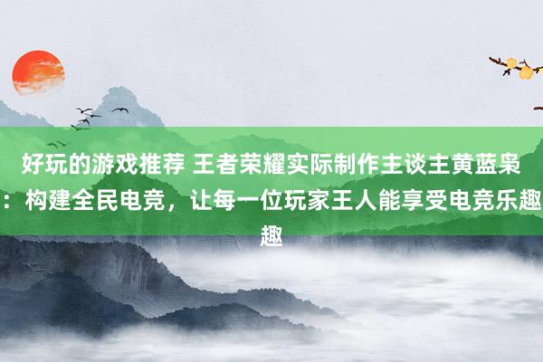 好玩的游戏推荐 王者荣耀实际制作主谈主黄蓝枭：构建全民电竞，让每一位玩家王人能享受电竞乐趣