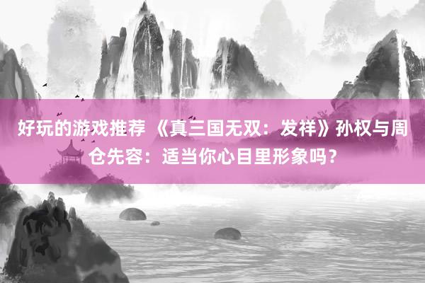 好玩的游戏推荐 《真三国无双：发祥》孙权与周仓先容：适当你心目里形象吗？