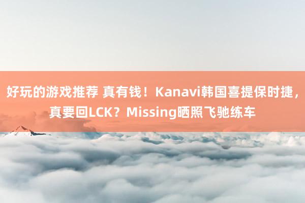 好玩的游戏推荐 真有钱！Kanavi韩国喜提保时捷，真要回LCK？Missing晒照飞驰练车