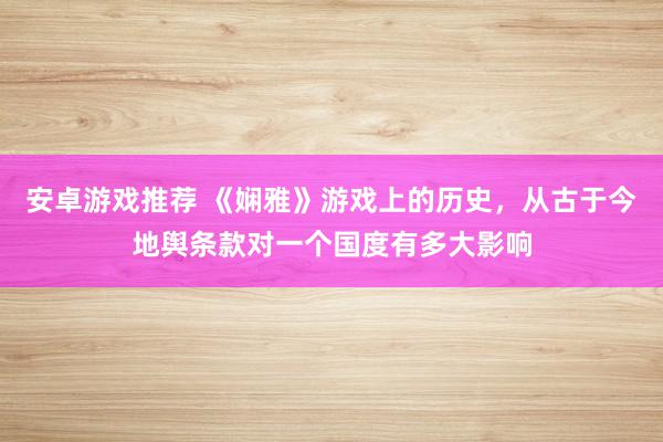 安卓游戏推荐 《娴雅》游戏上的历史，从古于今地舆条款对一个国度有多大影响