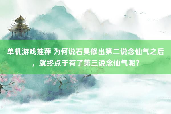 单机游戏推荐 为何说石昊修出第二说念仙气之后，就终点于有了第三说念仙气呢？